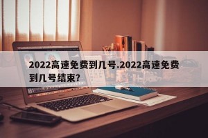 2022高速免费到几号.2022高速免费到几号结束？