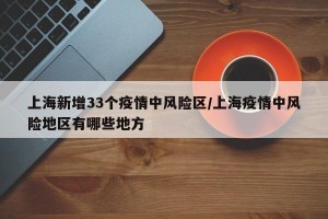 上海新增33个疫情中风险区/上海疫情中风险地区有哪些地方