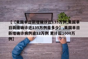 【【美国单日新增确诊近135万例,美国单日新增确诊近135万例是多少】,美国单日新增确诊病例逾12万例 累计超1000万例】