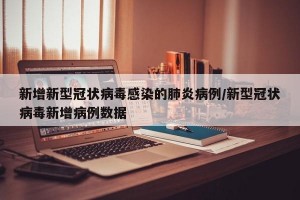 新增新型冠状病毒感染的肺炎病例/新型冠状病毒新增病例数据