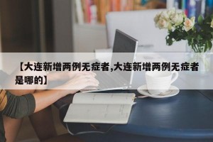 【大连新增两例无症者,大连新增两例无症者是哪的】