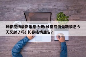长春疫情最新消息今天(长春疫情最新消息今天又封了吗).长春疫情通告？