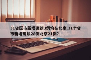 31省区市新增确诊3例均在北京.31个省市新增确诊28例北京21例？