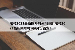 限号2021最新限号时间4月份.限号2021最新限号时间4月份西安？