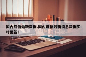 国内疫情最新数据.国内疫情最新消息数据实时更新？