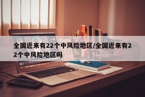全国近来有22个中风险地区/全国近来有22个中风险地区吗