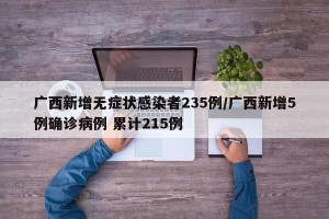 广西新增无症状感染者235例/广西新增5例确诊病例 累计215例