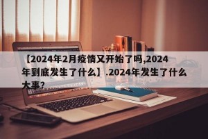 【2024年2月疫情又开始了吗,2024年到底发生了什么】.2024年发生了什么大事？