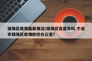 镇海区疫情最新情况/镇海区百度百科.宁波市镇海区疫情防控办公室？