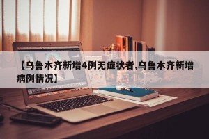 【乌鲁木齐新增4例无症状者,乌鲁木齐新增病例情况】