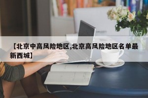 【北京中高风险地区,北京高风险地区名单最新西城】
