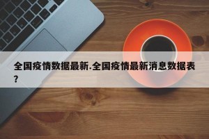 全国疫情数据最新.全国疫情最新消息数据表？
