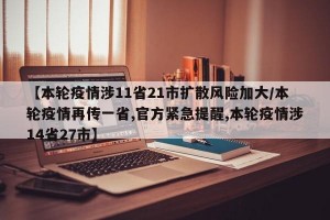 【本轮疫情涉11省21市扩散风险加大/本轮疫情再传一省,官方紧急提醒,本轮疫情涉14省27市】