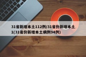 31省新增本土112例/31省份新增本土1(31省份新增本土病例94例)