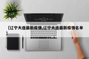 【辽宁大连最新疫情,辽宁大连最新疫情名单】