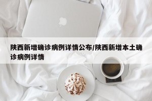 陕西新增确诊病例详情公布/陕西新增本土确诊病例详情