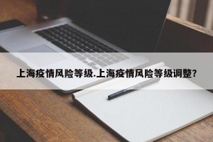 上海疫情风险等级.上海疫情风险等级调整？