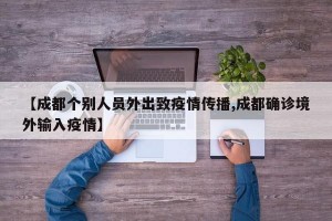【成都个别人员外出致疫情传播,成都确诊境外输入疫情】