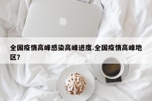 全国疫情高峰感染高峰进度.全国疫情高峰地区？