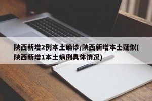 陕西新增2例本土确诊/陕西新增本土疑似(陕西新增1本土病例具体情况)