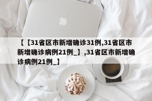 【【31省区市新增确诊31例,31省区市新增确诊病例21例_】,31省区市新增确诊病例21例_】