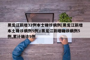 黑龙江新增32例本土确诊病例(黑龙江新增本土确诊病例5例)/黑龙江新增确诊病例5例,累计确诊9例