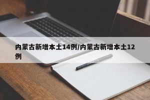 内蒙古新增本土14例/内蒙古新增本土12例