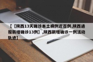 【【陕西13天确诊本土病例近百例,陕西通报新增确诊13例】,陕西新增确诊一例活动轨迹】