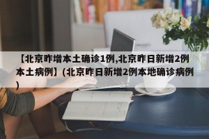 【北京昨增本土确诊1例,北京昨日新增2例本土病例】(北京昨日新增2例本地确诊病例)