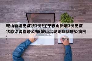 鞍山新增无症状1例/辽宁鞍山新增1例无症状感染者轨迹公布(鞍山出现无症状感染病例)