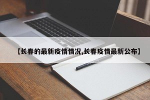 【长春的最新疫情情况,长春疫情最新公布】
