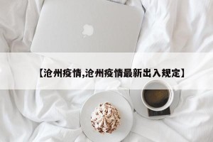 【沧州疫情,沧州疫情最新出入规定】