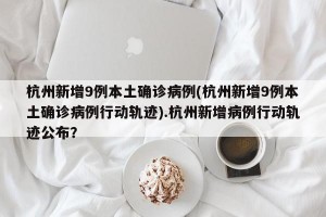 杭州新增9例本土确诊病例(杭州新增9例本土确诊病例行动轨迹).杭州新增病例行动轨迹公布？