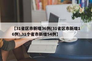 【31省区市新增36例(31省区市新增16例),31个省市新增54例】