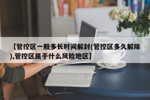 【管控区一般多长时间解封(管控区多久解除),管控区属于什么风险地区】