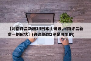 【河南许昌新增14例本土确诊,河南许昌新增一例冠状】(许昌新增1例是哪里的)