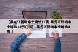 【黑龙江新增本土确诊11例,黑龙江新增本土确诊11例在哪】.黑龙江新增本土确诊4例!？