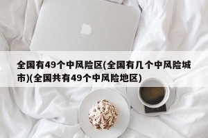 全国有49个中风险区(全国有几个中风险城市)(全国共有49个中风险地区)