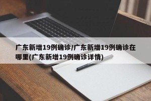 广东新增19例确诊/广东新增19例确诊在哪里(广东新增19例确诊详情)