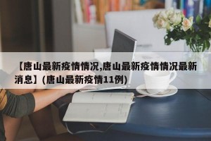 【唐山最新疫情情况,唐山最新疫情情况最新消息】(唐山最新疫情11例)
