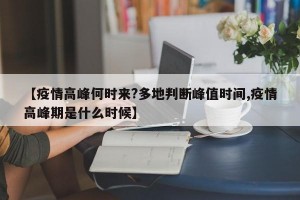 【疫情高峰何时来?多地判断峰值时间,疫情高峰期是什么时候】