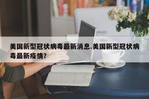 美国新型冠状病毒最新消息.美国新型冠状病毒最新疫情？