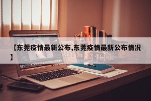 【东莞疫情最新公布,东莞疫情最新公布情况】