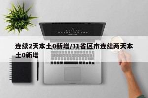 连续2天本土0新增/31省区市连续两天本土0新增