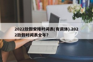 2022放假安排时间表(有调休).2022放假时间表全年？