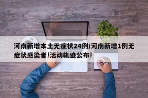 河南新增本土无症状24例/河南新增1例无症状感染者!活动轨迹公布!