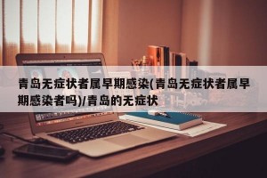 青岛无症状者属早期感染(青岛无症状者属早期感染者吗)/青岛的无症状