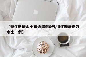 【浙江新增本土确诊病例6例,浙江新增新冠本土一例】