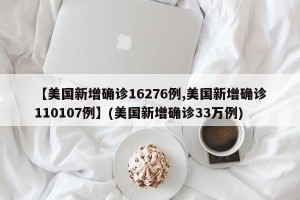 【美国新增确诊16276例,美国新增确诊110107例】(美国新增确诊33万例)