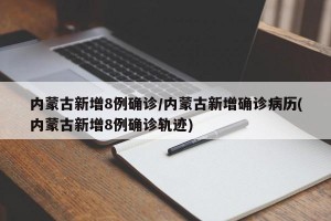 内蒙古新增8例确诊/内蒙古新增确诊病历(内蒙古新增8例确诊轨迹)
